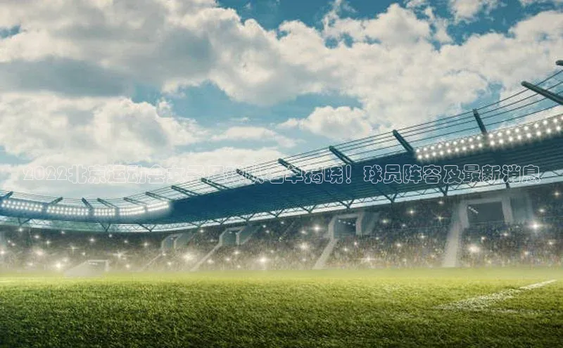 米乐yy易游体育App下载赛富乐斯2022北京运动会女子足球队名单揭晓！球员阵容及最新消息