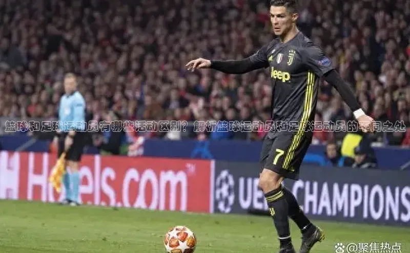 米乐yy易游下载官网神思电子篮球和足球运动员有哪些活动区别？解析篮球运动员和足球运动员的不同之处