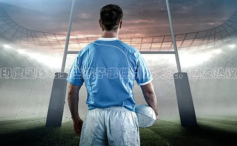 YY易游平台百度营销中心印度足球明星生孩子事件引发关注，网友热议