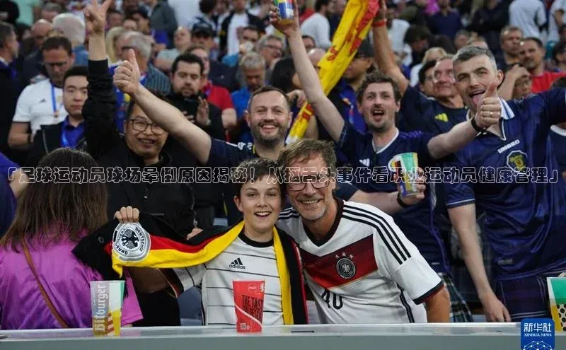 米乐易游官网登陆入口壹网壹创「足球运动员球场晕倒原因揭秘！从抠舌头事件看职业运动员健康管理」