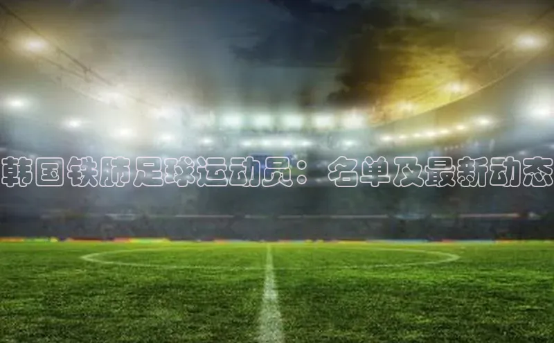 旧版米乐m6app下载普信公司韩国铁肺足球运动员：名单及最新动态