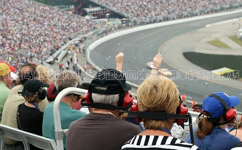 YY易游体育app下载轻美电器教皇马颠球技术：足球运动员如何精湛掌握颠球技巧
