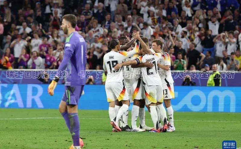 mile米乐m6官网彩讯股份瑞士国脚格兰纳-贙卡：足球运动员生涯及个人资料全面解析