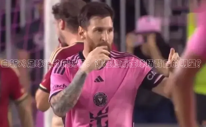 yy易游游戏官网入口同程白斩鸡足球运动员揭秘：谁是隐藏在球场背后的明星？