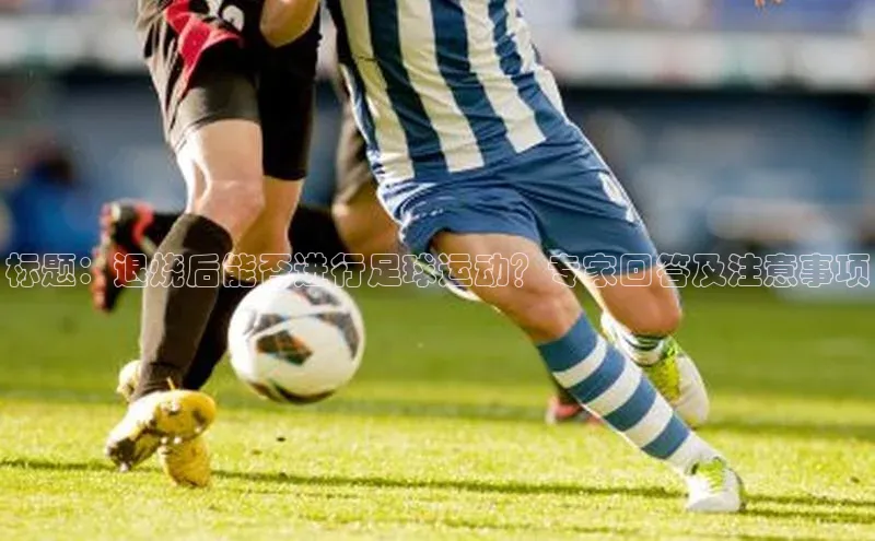 米乐YY易游下载视觉中国标题：退烧后能否进行足球运动？专家回答及注意事项