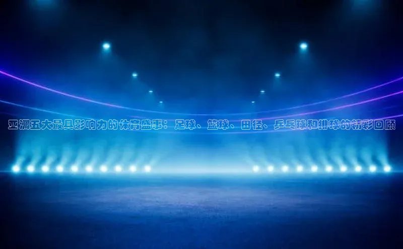 米乐m6网页版登录入口巴美列捷福亚洲五大最具影响力的体育盛事：足球、篮球、田径、乒乓球和排球的精彩回顾