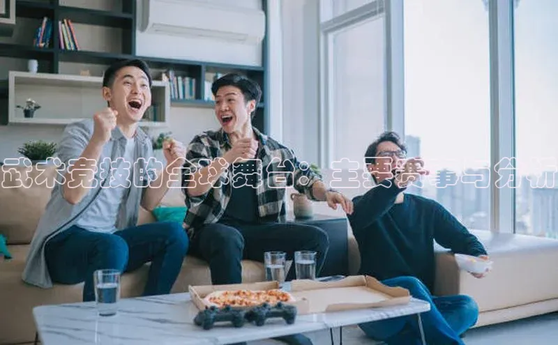 YY易游体育app下载百度取证武术竞技的全球舞台：主要赛事与分析