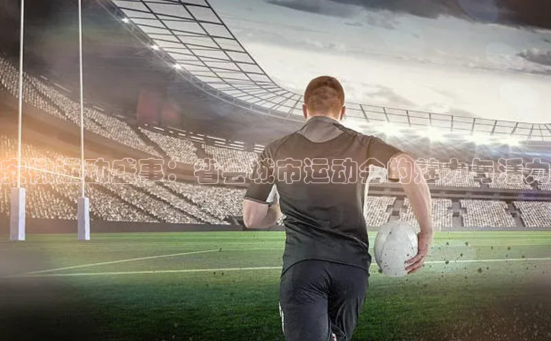 米乐m6yy易游小米安徽运动盛事：省会城市运动会的魅力与活力