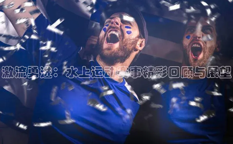 米乐yy易游下载官网百度安全社区激流勇进：水上运动赛事精彩回顾与展望