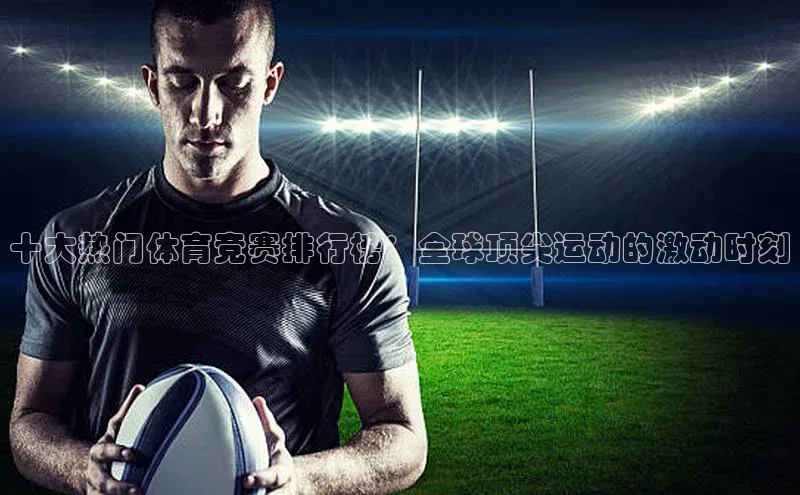 十大热门体育竞赛排行榜：全球顶尖运动的激动时刻