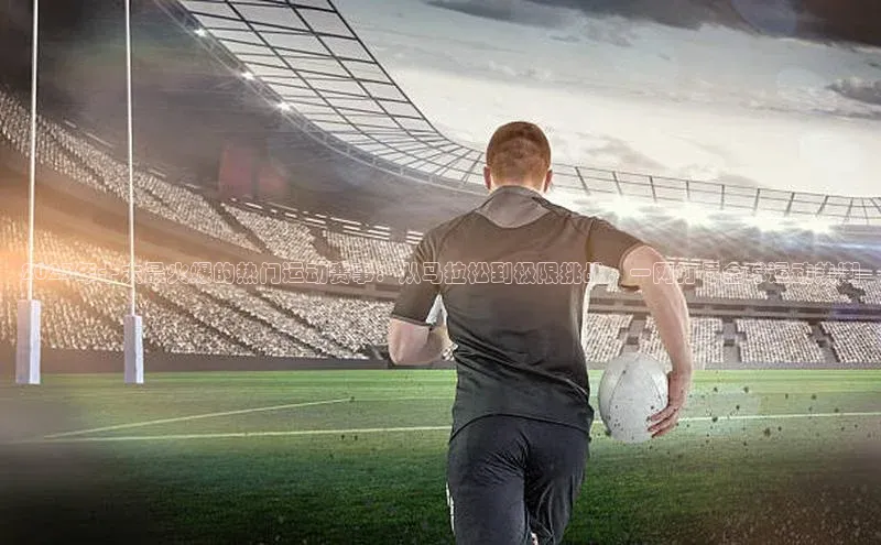 2023年十大最火爆的热门运动赛事：从马拉松到极限挑战，一网打尽全球运动热潮