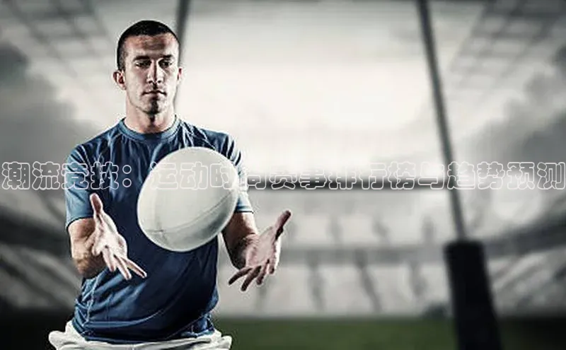 潮流竞技：运动时尚赛事排行榜与趋势预测