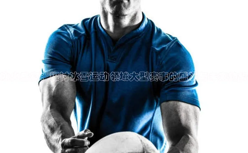 冰火盛宴：探讨冰雪运动领域大型赛事的盛况与未来趋势