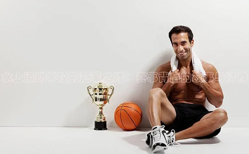 水上运动学校的冠军之路：赛事背后的故事与精神