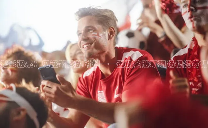 光影记录：见证奇迹的时刻——运动会赛事现场视频赏析