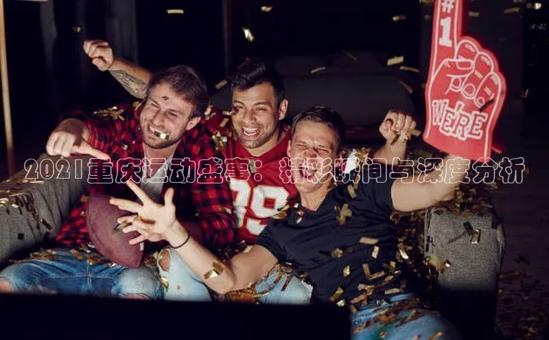 2021重庆运动盛事：精彩瞬间与深度分析