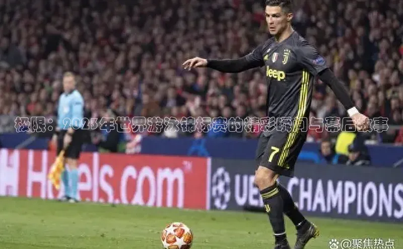 极限：2023年世界游泳锦标赛的精彩瞬间与幕后故事