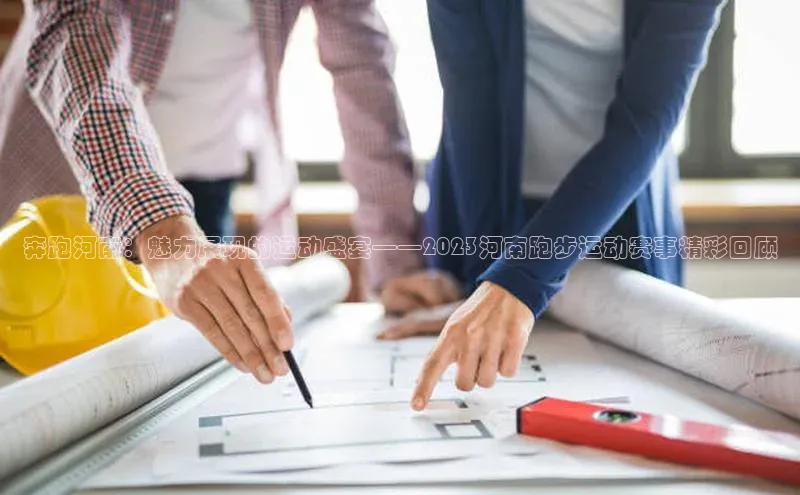 奔跑河南：魅力展现的运动盛宴——2023河南跑步运动赛事精彩回顾