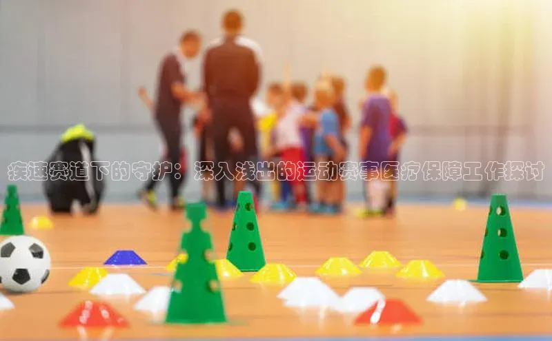 疾速赛道下的守护：深入浅出的运动赛事医疗保障工作探讨