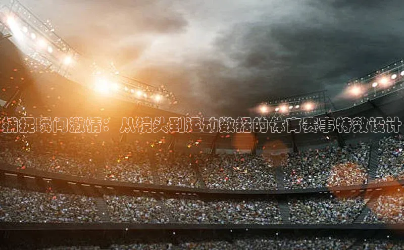 捕捉瞬间激情：从镜头到运动数据的体育赛事特效设计