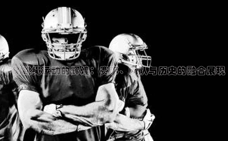 中国跳绳运动的辉煌：赛事、团队与历史的融合展现