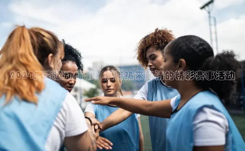 2024海南运动盛事：独特热带风情的精彩赛事活动