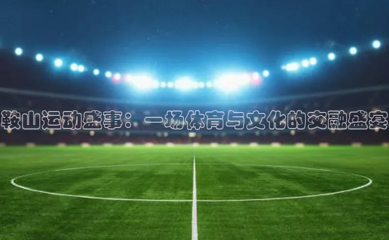 鞍山运动盛事：一场体育与文化的交融盛宴