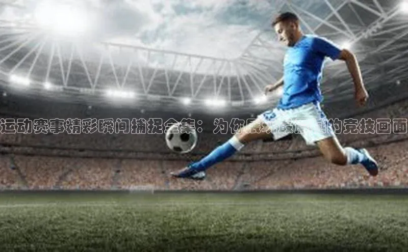 运动赛事精彩瞬间捕捉全集：为你展现最震撼的竞技画面