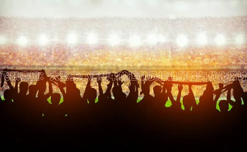 飞跃赛道：大型赛事活动中的运动员接送策略与优化探讨