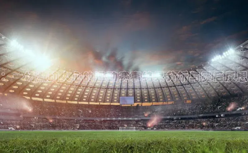 ：一场激动人心的运动赛事结果分析与赛后反思