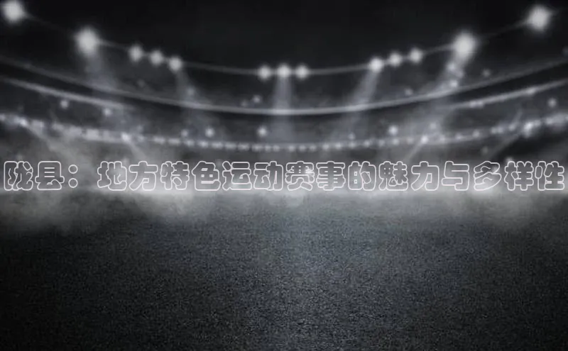 陇县：地方特色运动赛事的魅力与多样性