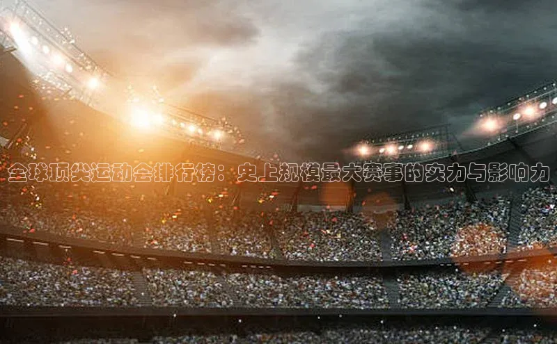 全球顶尖运动会排行榜：史上规模最大赛事的实力与影响力