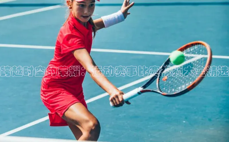 跨越时空的荣耀：运动赛事比赛视频大全精选