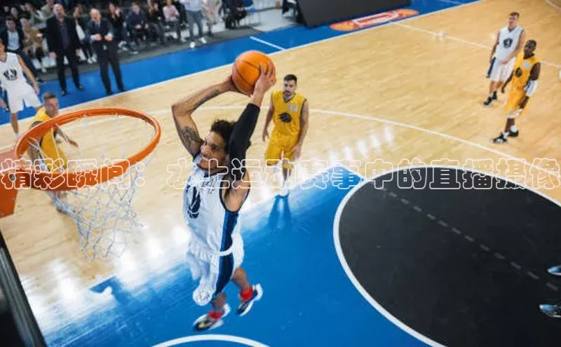 精彩瞬间：水上运动赛事中的直播摄像