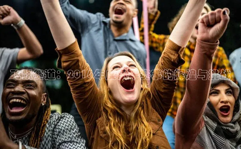 飞跃赛道：2016年度汽车赛事的辉煌与挑战