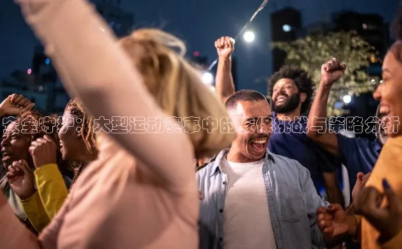 安全守护：大型运动赛事中的安保挑战与策略分析