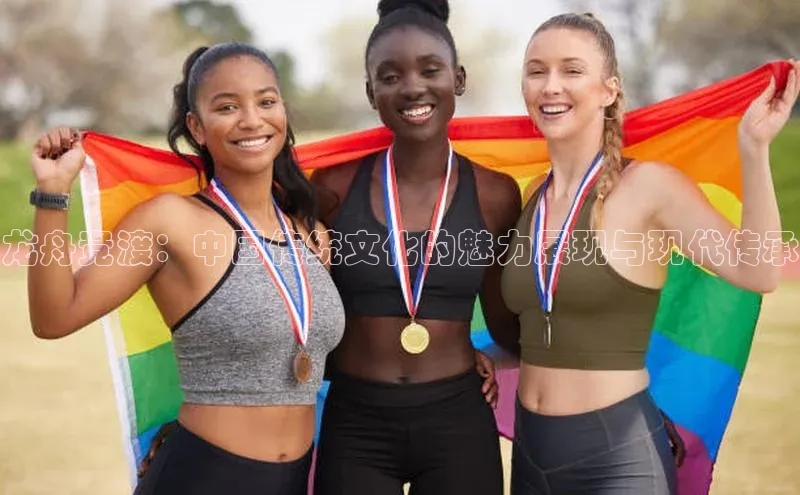 龙舟竞渡：中国传统文化的魅力展现与现代传承