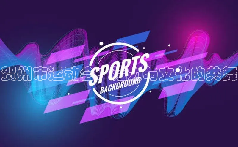 贺州市运动会：活力与文化的共舞