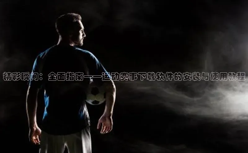 精彩瞬间：全面指南——运动赛事下载软件的安装与使用教程