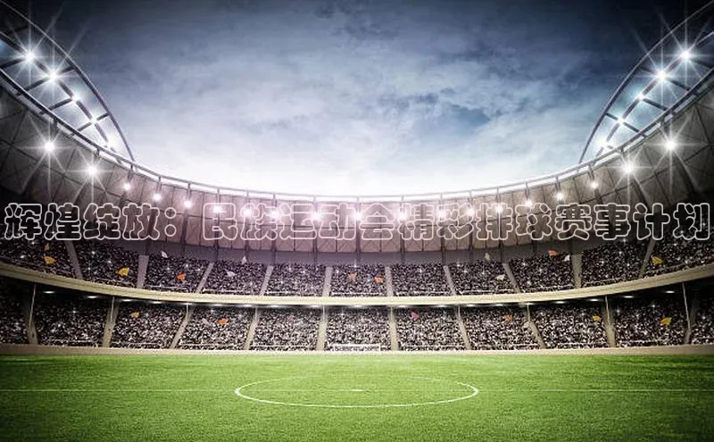 辉煌绽放：民族运动会精彩排球赛事计划