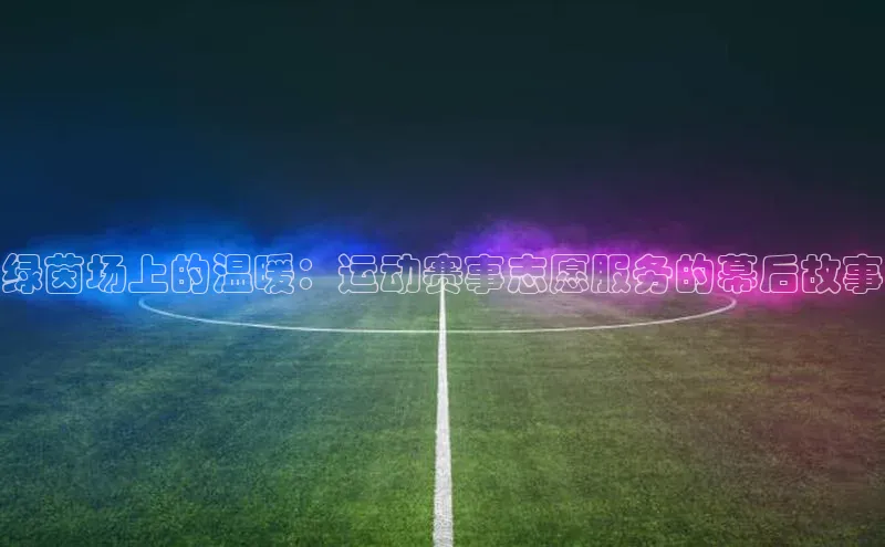 绿茵场上的温暖：运动赛事志愿服务的幕后故事