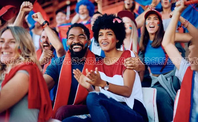 武动天下：构建多元武术竞技与文化交流的创新赛事模式