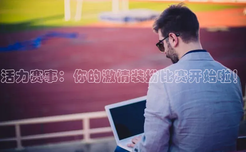 活力赛事：你的激情装扮比赛开始啦！