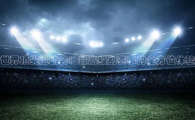 世界顶尖运动会：最高级别赛事的全方位体验