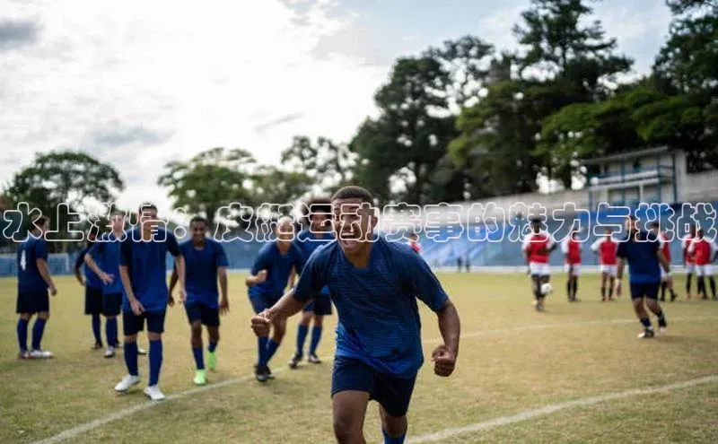 水上激情：皮艇运动赛事的魅力与挑战