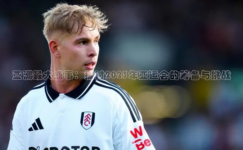 亚洲最大盛事：探讨2023年亚运会的筹备与挑战