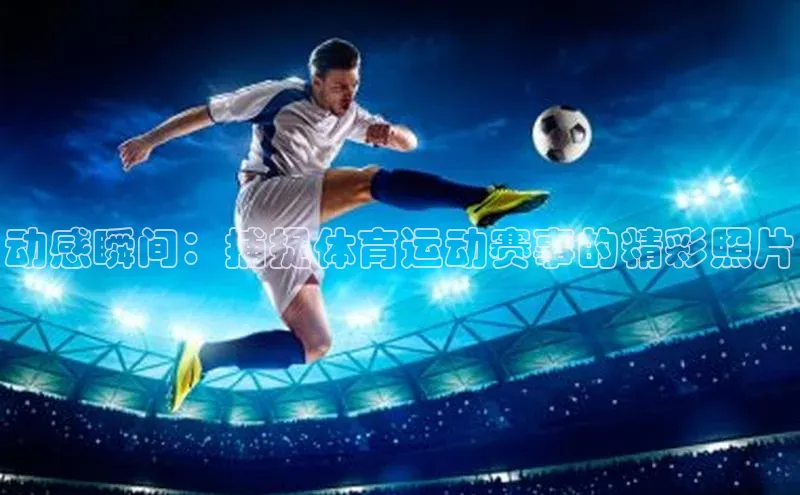 动感瞬间：捕捉体育运动赛事的精彩照片