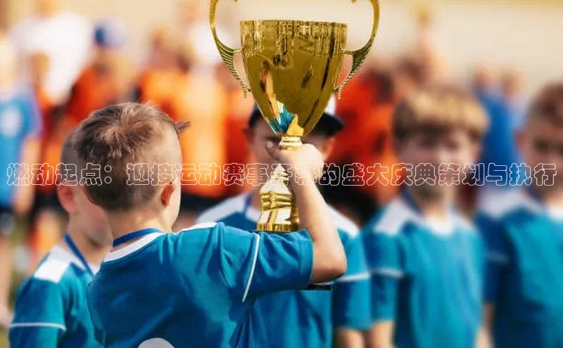 燃动起点：迎接运动赛事开幕的盛大庆典策划与执行