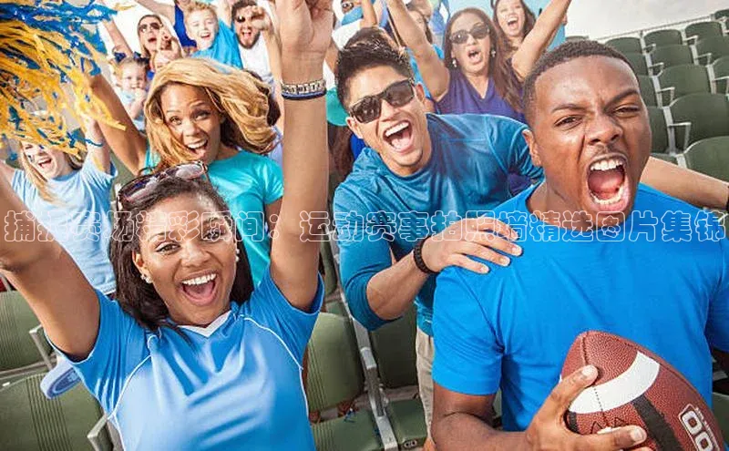 捕捉赛场精彩瞬间：运动赛事拍照墙精选图片集锦