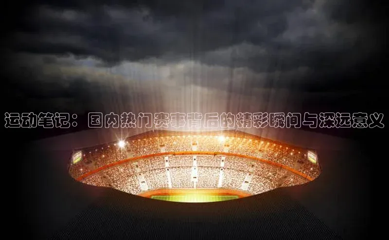 运动笔记：国内热门赛事背后的精彩瞬间与深远意义